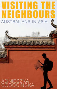 Title: Visiting the Neighbours: Australians in Asia, Author: Agnieszka Sobocinska