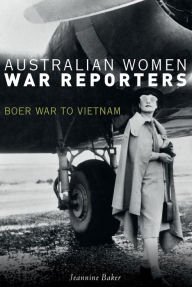 Title: Australian Women War Reporters: Boer War to Vietnam, Author: Jeannine Baker