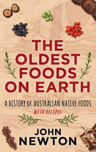 Title: The Oldest Foods on Earth: A History of Australian Native Foods with Recipes, Author: John Newton