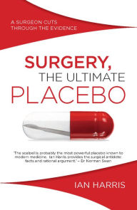Title: Surgery, The Ultimate Placebo: A Surgeon Cuts through the Evidence, Author: Ian Harris
