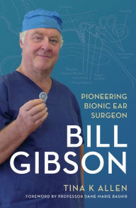 Title: Bill Gibson: Pioneering Bionic Ear Surgeon, Author: Tina K Allen