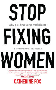 Title: Stop Fixing Women: Why Building Fairer Workplaces Is Everybody's Business, Author: Catherine Fox