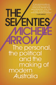 Title: The Seventies: The personal, the political and the making of modern Australia, Author: Michelle Arrow