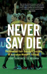 Title: Never Say Die: The Hundred-Year Overnight Success of Australian Women's Football, Author: Fiona Crawford
