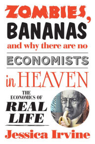 Title: Zombies, Bananas and Why There Are No Economists in Heaven: The Economics of Real Life, Author: Jessica Irvine