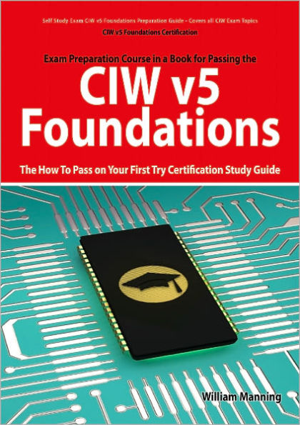 CIW v5 Foundations: 11D0-510 Exam Certification Exam Preparation Course in a Book for Passing the CIW v5 Foundations Exam - The How To Pass on Your First Try Certification Study Guide: 11D0-510 Exam Certification Exam Preparation Course in a Book for Pass