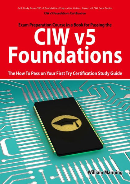 CIW v5 Foundations: 11D0-510 Exam Certification Exam Preparation Course in a Book for Passing the CIW v5 Foundations Exam - The How To Pass on Your First Try Certification Study Guide: 11D0-510 Exam Certification Exam Preparation Course in a Book for Pass