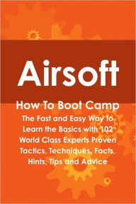 Title: Airsoft How to Boot Camp: The Fast and Easy Way to Learn the Basics with 102 World Class Experts Proven Tactics, Techniques, Facts, Hints, Tips, Author: Cortez Hessman