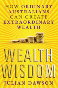 Title: Wealth Wisdom: How Ordinary Australians Can Create Extraordinary Wealth, Author: Julian Dawson