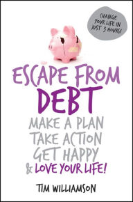 Title: Escape From Debt: Make a Plan, Take Action, Get Happy and Love Your Life, Author: Tim Williamson