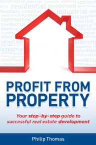 Title: Profit from Property: Your Step-by-Step Guide to Successful Real Estate Development, Author: Philip Thomas