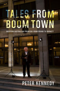 Title: Tales from Boomtown: Western Australian Premiers from Brand to Barnett, Author: Peter Kennedy