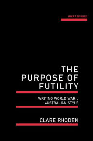 Title: The Purpose of Futility: Writing World War I, Australian Style, Author: Clare Rhoden