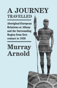 Title: A Journey Travelled: Aboriginal - European relations in Albany and the surrounding region from first contact to 1926, Author: Murray Arnold