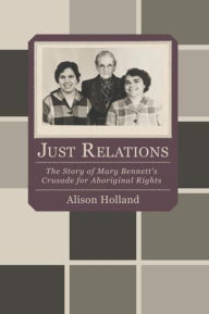 Title: Just Relations: The Story of Mary Bennett's Crusade for Aboriginal Rights, Author: Allison Holland