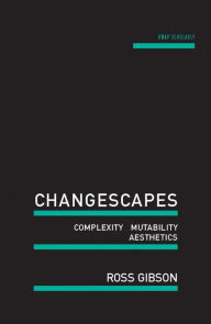 Title: Changescapes: Complexity, Mutability, Aesthetics, Author: Ross Gibson