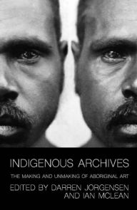 Title: Indigenous Archives: The Making and Unmaking of Aboriginal Art, Author: Darren Jorgensen