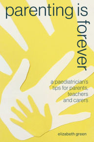 Title: Parenting is Forever: A paediatrician's tips for parents, teachers and carers, Author: Elizabeth Green