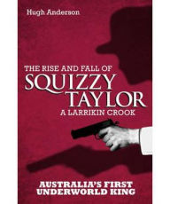 Title: Squizzy Taylor: The Rise and Fall of a Larrikin Crook, Author: Hugh Anderson