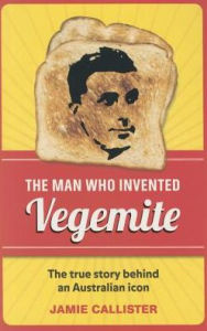 Title: The Man Who Invented Vegemite: The True Story behind an Australian Icon, Author: Jamie Callister