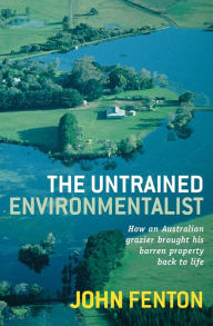 Title: The Untrained Environmentalist: How an Australian Grazier Brought His Barren Property Back to Life, Author: John Fenton