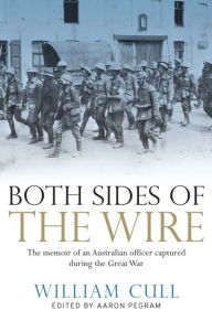 Title: Both Sides of the Wire: The Memoir of an Australian Officer Captured During the Great War, Author: William Cull