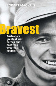 Title: Bravest: Australia's Greatest War Heroes and How They Won Their Medals, Author: Robert Macklin