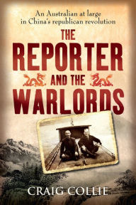 Title: The Reporter and the Warlords: An Australian at Large in China's Republican Revolution, Author: Craig Collie