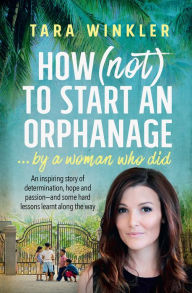 Title: How (Not) to Start an Orphanage: By a Woman Who Did, Author: Tara Winkler