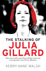 Title: Stalking of Julia Gillard: How the media and Team Rudd contrived to bring down the Prime Minister, Author: Kerry-Anne Walsh