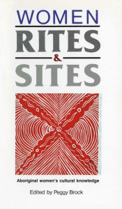 Title: Women, Rites, and Sites: Aboriginal Women's Cultural Knowledge, Author: Peggy Brock