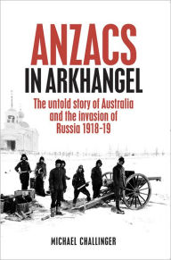 Title: ANZACs in Arkhangel, Author: Michael Challinger