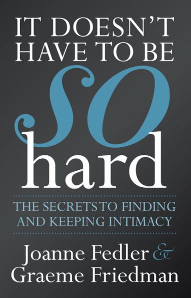 It Doesn't Have to Be So Hard: The Secrets to Finding and Keeping Intimacy