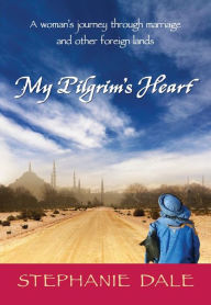 Title: My Pilgrim's Heart: A Woman's Journey Through Marriage and Other Foreign Lands, Author: Stephanie Dale