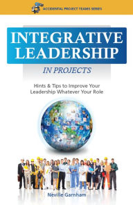 Title: Integrative Leadership in Projects : Hints & Tips to Improve Your Leadership Whatever Your Role, Author: Neville Garnham