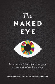 Title: The Naked Eye : How the revolution of laser surgery has unshackled the human eye, Author: Dr Gerard Sutton