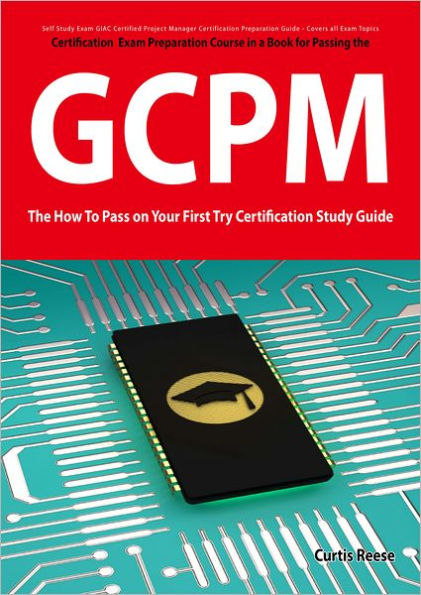 GIAC Certified Project Manager Certification (GCPM) Exam Preparation Course in a Book for Passing the GCPM Exam - The How To Pass on Your First Try Certification Study Guide