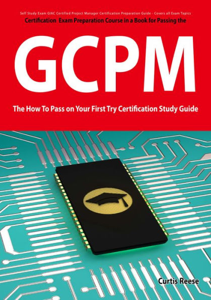 GIAC Certified Project Manager Certification (GCPM) Exam Preparation Course in a Book for Passing the GCPM Exam - The How To Pass on Your First Try Certification Study Guide