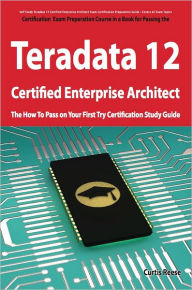 Title: Teradata 12 Certified Enterprise Architect Exam Preparation Course in a Book for Passing the Exam - The How To Pass on Your First Try Certification Study Guide, Author: Curtis Reese