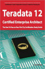 Teradata 12 Certified Enterprise Architect Exam Preparation Course in a Book for Passing the Exam - The How To Pass on Your First Try Certification Study Guide