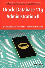 Oracle Database 11g - Administration Ii Exam Preparation Course In A Book For Passing The 1z0-053 Oracle Database 11g - Administration Ii Exam - The How To Pass On Your First Try Certification Study Guide