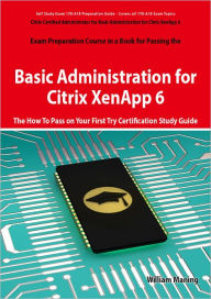 Title: Basic Administration for Citrix XenApp 6 Certification Exam Preparation Course in a Book for Passing the 1Y0-A18 Exam - The How To Pass on Your First Try Certification Study Guide, Author: William Maning