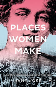 Title: Places Women Make: Unearthing the contribution of women to our cities, Author: Jane Jose