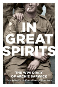 Title: In Great Spirits: Archie Barwick's WWI Diary - from Gallipoli to the Western Front and Home Again, Author: Archie Barwick