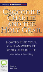 Title: Crocodile Charlie and the Holy Grail: How to Find Your Own Answers at Work and in Life, Author: John Kolm