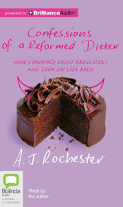 Title: Confessions of a Reformed Dieter: How I Dropped Eight Dress Sizes and Took My Life Back, Author: A. J. Rochester