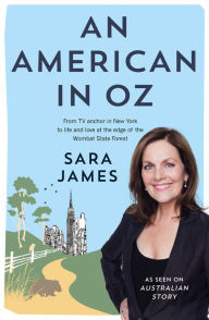 Title: An American in Oz: From TV Anchor in New York to Life and Love at the Edge of the Wombat State Forest, Author: Sara James