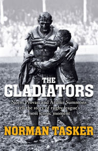 Title: Gladiators: Norm Provan and Arthur Summons on rugby league's most iconic moment and its continuing legacy, Author: Norman Tasker