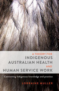 Title: A Theory for Indigenous Australian Health and Human Service Work: Connecting Indigenous knowledge and practice, Author: Lorraine Muller