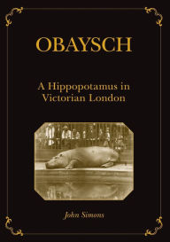 Title: Obaysch: A Hippopotamus in Victorian London, Author: John Simons